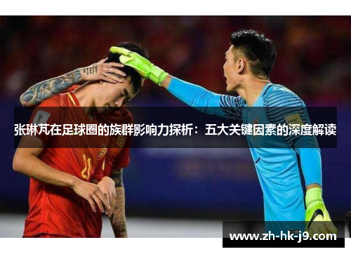 张琳芃在足球圈的族群影响力探析：五大关键因素的深度解读