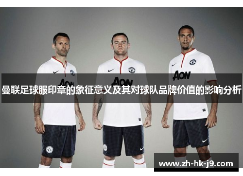曼联足球服印章的象征意义及其对球队品牌价值的影响分析