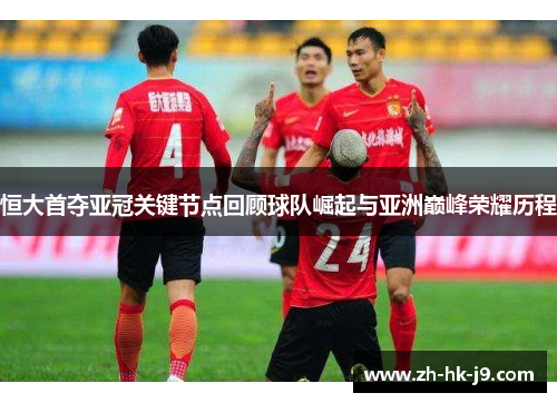 恒大首夺亚冠关键节点回顾球队崛起与亚洲巅峰荣耀历程