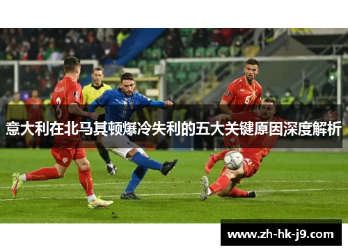 意大利在北马其顿爆冷失利的五大关键原因深度解析