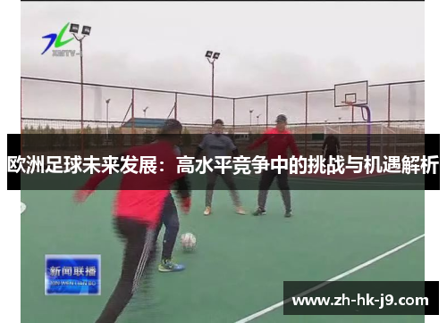 欧洲足球未来发展：高水平竞争中的挑战与机遇解析