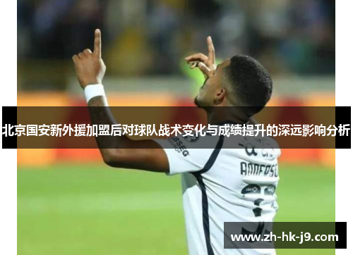北京国安新外援加盟后对球队战术变化与成绩提升的深远影响分析
