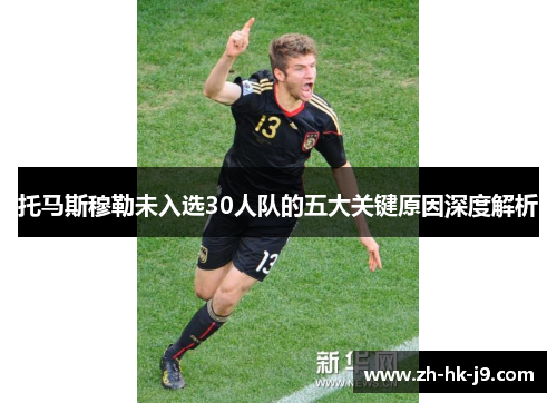 托马斯穆勒未入选30人队的五大关键原因深度解析 托马斯穆勒未入选30人队的五大关键原因深度解析