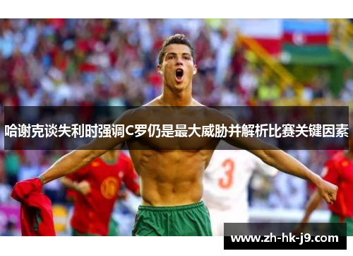 哈谢克谈失利时强调C罗仍是最大威胁并解析比赛关键因素