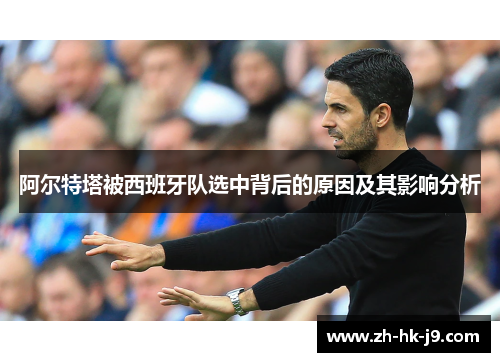 阿尔特塔被西班牙队选中背后的原因及其影响分析 阿尔特塔被西班牙队选中背后的原因及其影响分析