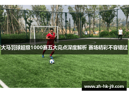 大马羽球超级1000赛五大亮点深度解析 赛场精彩不容错过