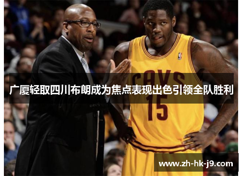 广厦轻取四川布朗成为焦点表现出色引领全队胜利 广厦轻取四川布朗成为焦点表现出色引领全队胜利