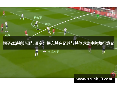 帽子戏法的起源与演变:探究其在足球与其他运动中的象征意义 帽子戏法的起源与演变:探究其在足球与其他运动中的象征意义