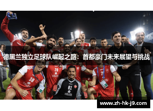 德黑兰独立足球队崛起之路:首都豪门未来展望与挑战 德黑兰独立足球队崛起之路:首都豪门未来展望与挑战