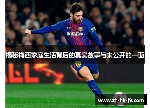 揭秘梅西家庭生活背后的真实故事与未公开的一面 揭秘梅西家庭生活背后的真实故事与未公开的一面