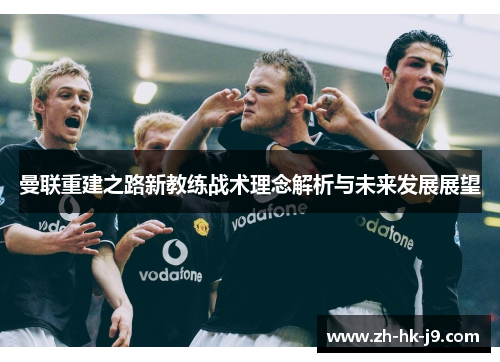 曼联重建之路新教练战术理念解析与未来发展展望