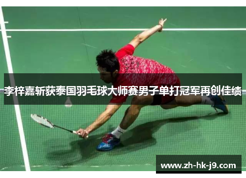 李梓嘉斩获泰国羽毛球大师赛男子单打冠军再创佳绩 李梓嘉斩获泰国羽毛球大师赛男子单打冠军再创佳绩