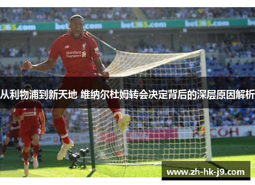 从利物浦到新天地 维纳尔杜姆转会决定背后的深层原因解析 从利物浦到新天地 维纳尔杜姆转会决定背后的深层原因解析