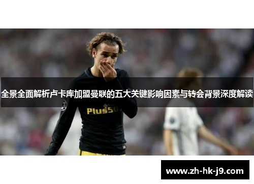 全景全面解析卢卡库加盟曼联的五大关键影响因素与转会背景深度解读 全景全面解析卢卡库加盟曼联的五大关键影响因素与转会背景深度解读