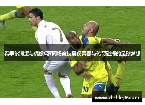 希季尔渴望与偶像C罗同场竞技展现青春与传奇碰撞的足球梦想
