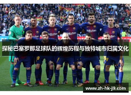 探秘巴塞罗那足球队的辉煌历程与独特城市归属文化