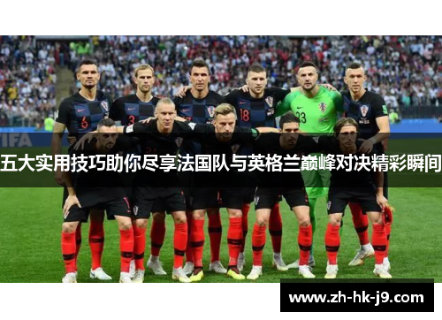 五大实用技巧助你尽享法国队与英格兰巅峰对决精彩瞬间 五大实用技巧助你尽享法国队与英格兰巅峰对决精彩瞬间