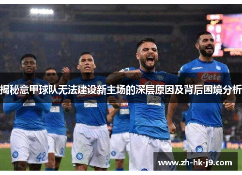 揭秘意甲球队无法建设新主场的深层原因及背后困境分析 揭秘意甲球队无法建设新主场的深层原因及背后困境分析