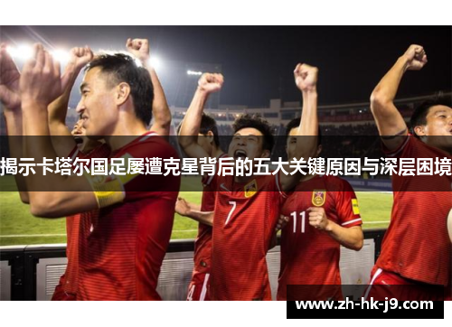 揭示卡塔尔国足屡遭克星背后的五大关键原因与深层困境 揭示卡塔尔国足屡遭克星背后的五大关键原因与深层困境