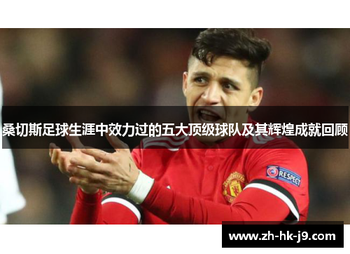 桑切斯足球生涯中效力过的五大顶级球队及其辉煌成就回顾