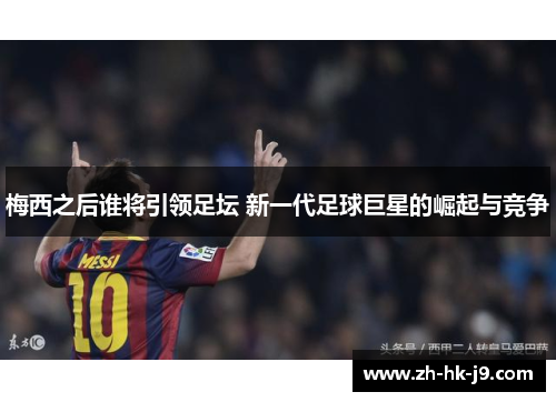 梅西之后谁将引领足坛 新一代足球巨星的崛起与竞争 梅西之后谁将引领足坛 新一代足球巨星的崛起与竞争