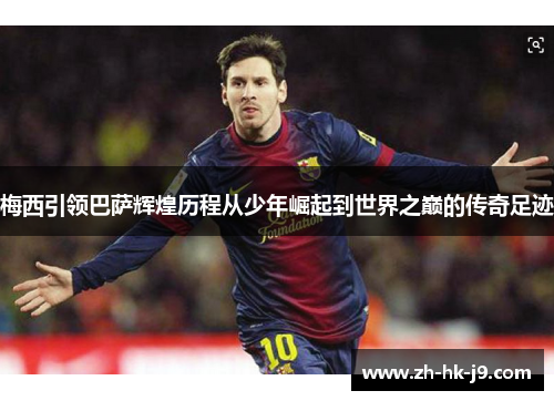 梅西引领巴萨辉煌历程从少年崛起到世界之巅的传奇足迹 梅西引领巴萨辉煌历程从少年崛起到世界之巅的传奇足迹