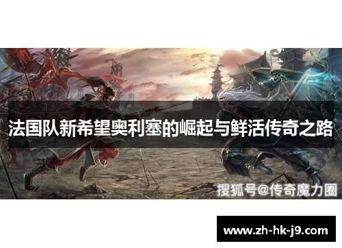 法国队新希望奥利塞的崛起与鲜活传奇之路