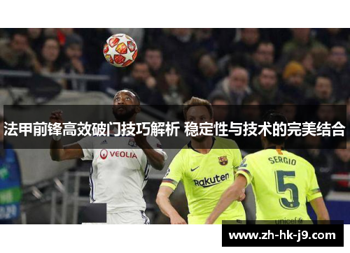 法甲前锋高效破门技巧解析 稳定性与技术的完美结合