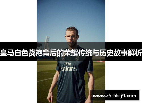 皇马白色战袍背后的荣耀传统与历史故事解析 皇马白色战袍背后的荣耀传统与历史故事解析