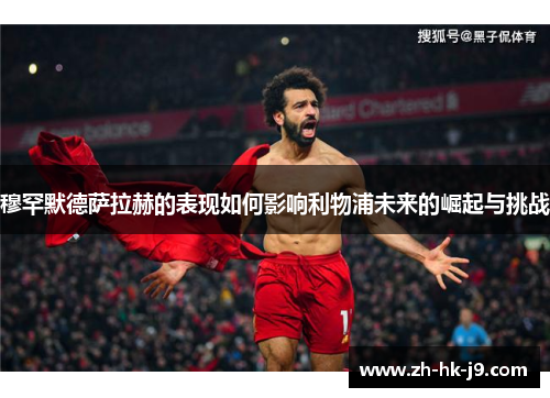 穆罕默德萨拉赫的表现如何影响利物浦未来的崛起与挑战