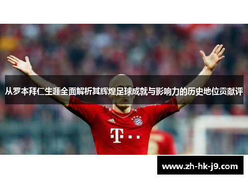 从罗本拜仁生涯全面解析其辉煌足球成就与影响力的历史地位贡献评 从罗本拜仁生涯全面解析其辉煌足球成就与影响力的历史地位贡献评