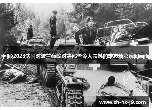 回顾2023法国对波兰巅峰对决那些令人震撼的难忘精彩瞬间画面 回顾2023法国对波兰巅峰对决那些令人震撼的难忘精彩瞬间画面