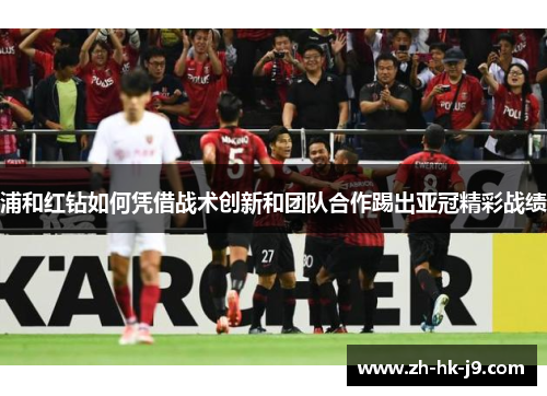 浦和红钻如何凭借战术创新和团队合作踢出亚冠精彩战绩 浦和红钻如何凭借战术创新和团队合作踢出亚冠精彩战绩