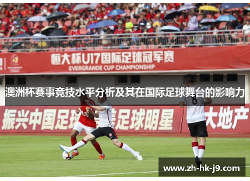 澳洲杯赛事竞技水平分析及其在国际足球舞台的影响力 澳洲杯赛事竞技水平分析及其在国际足球舞台的影响力