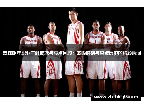 篮球明星职业生涯成就与亮点回顾:巅峰时刻与突破历史的精彩瞬间 篮球明星职业生涯成就与亮点回顾:巅峰时刻与突破历史的精彩瞬间