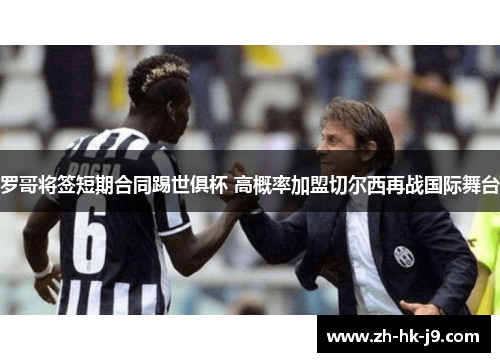 罗哥将签短期合同踢世俱杯 高概率加盟切尔西再战国际舞台 罗哥将签短期合同踢世俱杯 高概率加盟切尔西再战国际舞台