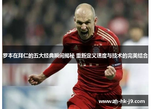 罗本在拜仁的五大经典瞬间揭秘 重新定义速度与技术的完美结合 罗本在拜仁的五大经典瞬间揭秘 重新定义速度与技术的完美结合