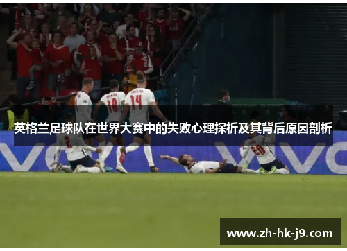 英格兰足球队在世界大赛中的失败心理探析及其背后原因剖析 英格兰足球队在世界大赛中的失败心理探析及其背后原因剖析