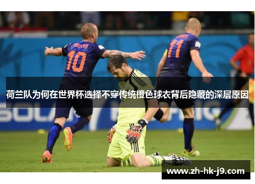 荷兰队为何在世界杯选择不穿传统橙色球衣背后隐藏的深层原因