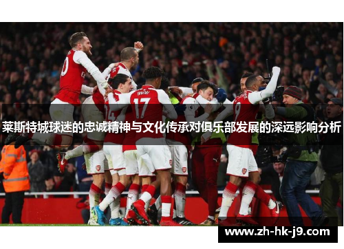 莱斯特城球迷的忠诚精神与文化传承对俱乐部发展的深远影响分析