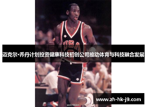 迈克尔·乔丹计划投资健康科技初创公司推动体育与科技融合发展