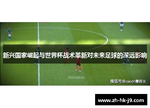 新兴国家崛起与世界杯战术革新对未来足球的深远影响