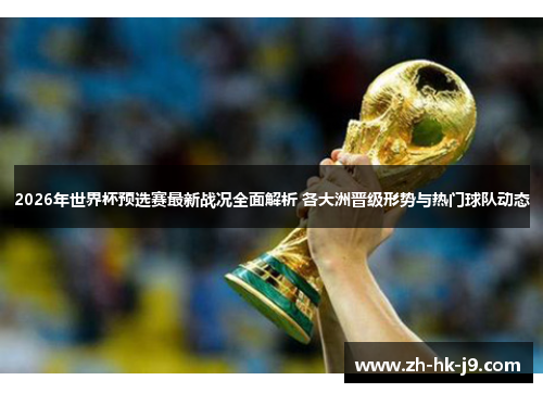 2026年世界杯预选赛最新战况全面解析 各大洲晋级形势与热门球队动态