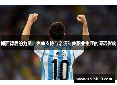 梅西背后的力量:家庭支持与亲情对他职业生涯的深远影响 梅西背后的力量:家庭支持与亲情对他职业生涯的深远影响