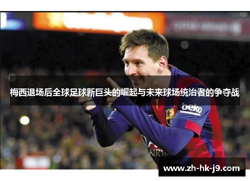 梅西退场后全球足球新巨头的崛起与未来球场统治者的争夺战 梅西退场后全球足球新巨头的崛起与未来球场统治者的争夺战
