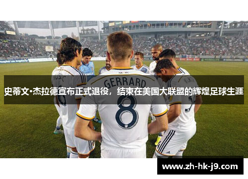 史蒂文·杰拉德宣布正式退役，结束在美国大联盟的辉煌足球生涯