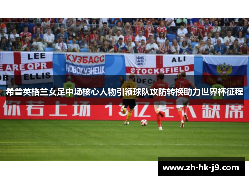 希普英格兰女足中场核心人物引领球队攻防转换助力世界杯征程