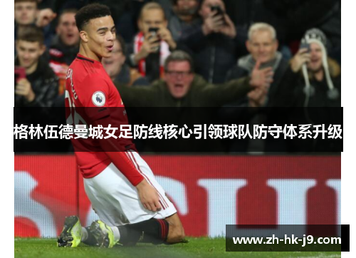 格林伍德曼城女足防线核心引领球队防守体系升级