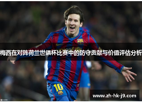 梅西在对阵荷兰世俱杯比赛中的防守贡献与价值评估分析 梅西在对阵荷兰世俱杯比赛中的防守贡献与价值评估分析