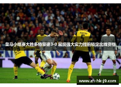 皇马小组赛大胜多特蒙德3-0 展现强大实力提前锁定出线资格